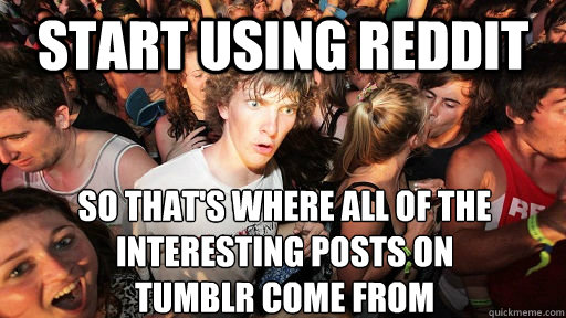 start using reddit so that's where all of the interesting posts on tumblr come from  Sudden Clarity Clarence