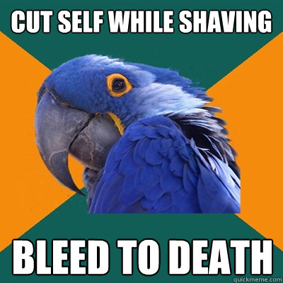 CUT SELF WHILE SHAVING BLEED TO DEATH  Paranoid Parrot