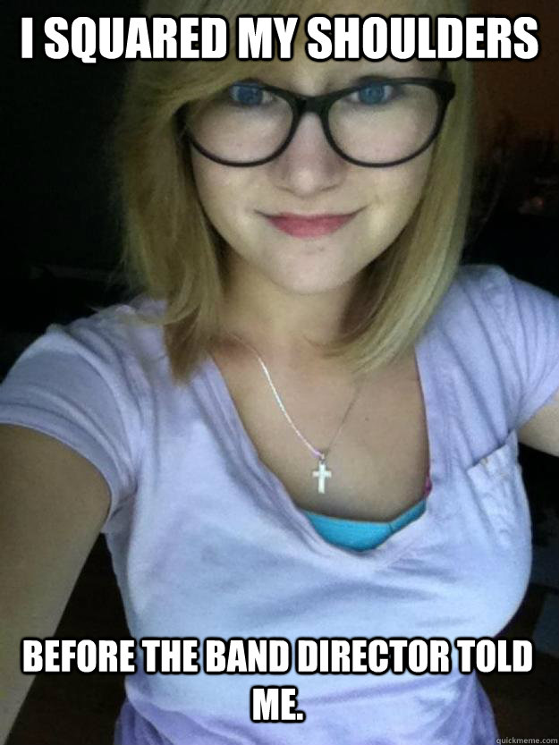I squared my shoulders Before the band director told me. - I squared my shoulders Before the band director told me.  Hipster Band Nerd