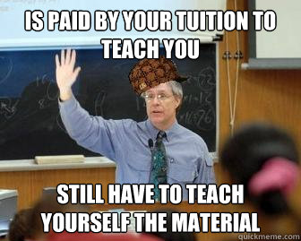 Is paid by your tuition to teach you Still have to teach yourself the material - Is paid by your tuition to teach you Still have to teach yourself the material  Scumbag Professor