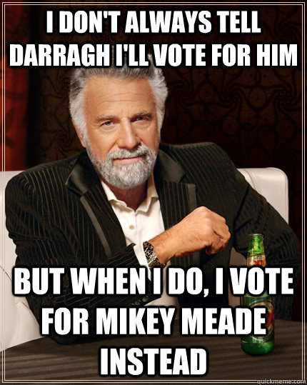 I don't always tell darragh i'll vote for him but when I do, I vote for mikey meade instead  The Most Interesting Man In The World