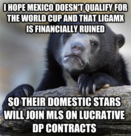 I hope Mexico doesn't qualify for the World Cup and that LigaMX is financially ruined so their domestic stars will join MLS on lucrative DP contracts  Confession Bear