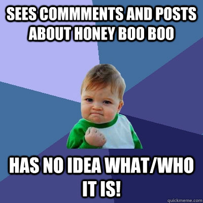 Sees commments and posts about Honey boo boo Has no idea what/who it is!  Success Kid