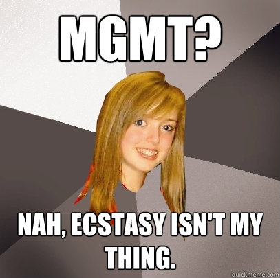 MGMT? nah, Ecstasy isn't my thing.  Musically Oblivious 8th Grader