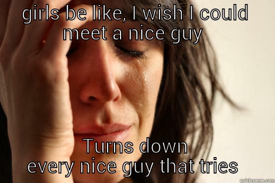 GIRLS BE LIKE, I WISH I COULD MEET A NICE GUY  TURNS DOWN EVERY NICE GUY THAT TRIES First World Problems