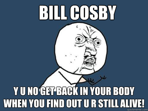 BILL COSBY Y U NO GET BACK IN YOUR BODY WHEN YOU FIND OUT U R STILL ALIVE!  Y U No