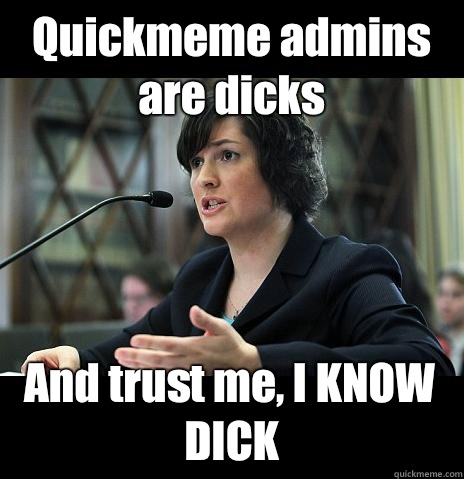 Quickmeme admins are dicks And trust me, I KNOW DICK - Quickmeme admins are dicks And trust me, I KNOW DICK  Sandy Needs
