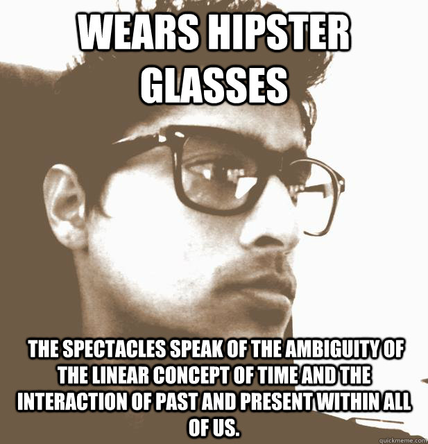 Wears hipster glasses  the spectacles speak of the ambiguity of the linear concept of time and the interaction of past and present within all of us.  Hardcore Hipster Halik