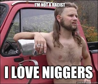 I'm not a racist I love niggers  racist redneck