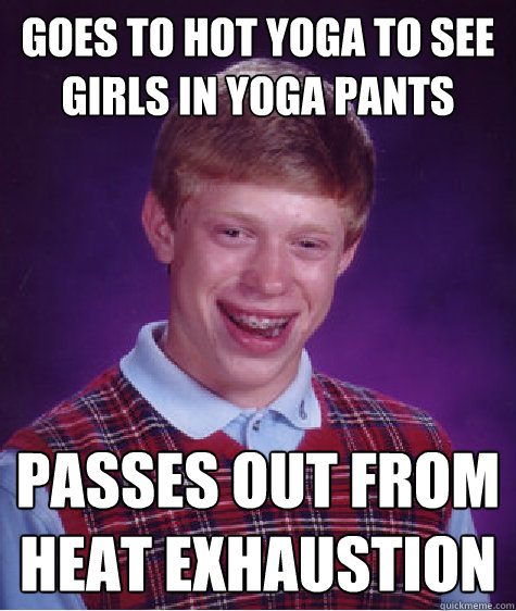 Goes to hot yoga to see girls in yoga pants passes out from heat exhaustion  Bad Luck Brian