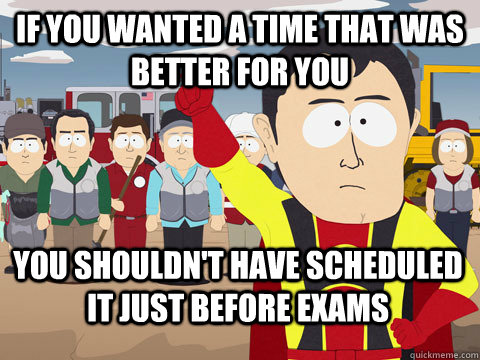 If you wanted a time that was better for you you shouldn't have scheduled it just before exams  Captain Hindsight