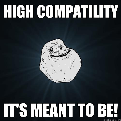 High compatility It's meant to be!  Forever Alone