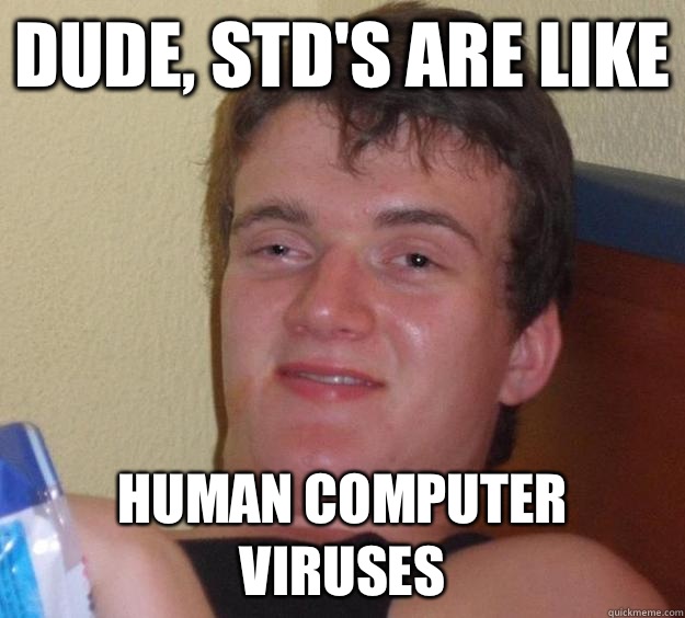 Dude, STD's are like Human computer viruses  10 Guy