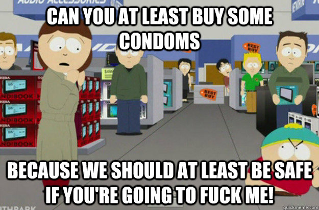 Can you at least buy some condoms because we should at least be safe if you're going to fuck me! - Can you at least buy some condoms because we should at least be safe if you're going to fuck me!  Misc