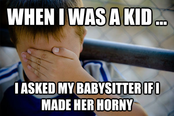 WHEN I WAS A KID ... I ASKED MY BABYSITTER IF I MADE HER HORNY  