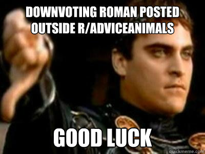 Downvoting roman posted outside r/adviceanimals Good luck  Downvoting Roman