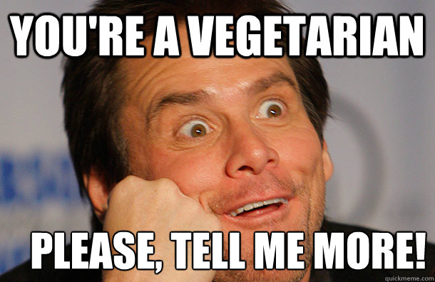 you're a vegetarian please, tell me more!  