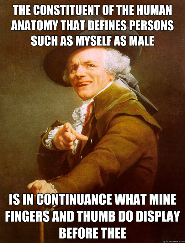 The constituent of the human anatomy that defines persons such as myself as male Is in continuance what mine fingers and thumb do display before thee  Joseph Ducreux