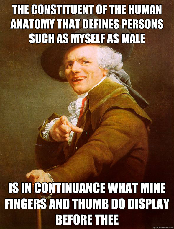 The constituent of the human anatomy that defines persons such as myself as male Is in continuance what mine fingers and thumb do display before thee - The constituent of the human anatomy that defines persons such as myself as male Is in continuance what mine fingers and thumb do display before thee  Joseph Ducreux