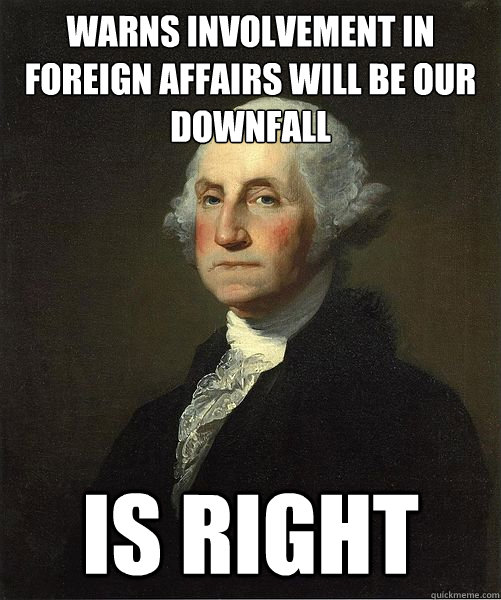 Warns involvement in foreign affairs will be our downfall Is right  Good Guy George
