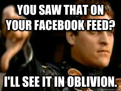 You saw that on your facebook feed? I'll see it in oblivion.  Downvoting Roman