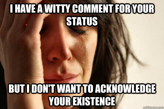 I have a witty comment for your status But I don't want to acknowledge your existence - I have a witty comment for your status But I don't want to acknowledge your existence  First World Problems