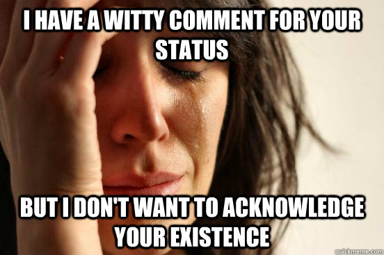I have a witty comment for your status But I don't want to acknowledge your existence  First World Problems