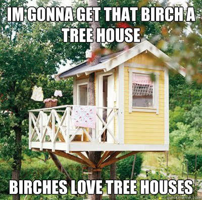 Im gonna get that birch a tree house birches love tree houses - Misc ...