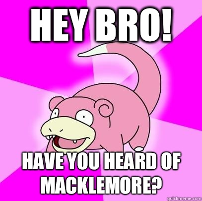 Hey bro! Have you heard of Macklemore?  Slowpoke