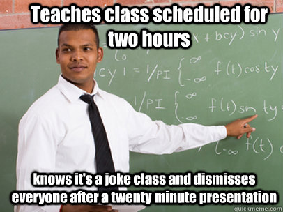Teaches class scheduled for two hours knows it's a joke class and dismisses everyone after a twenty minute presentation  Good Guy Teacher