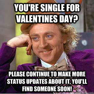 You're single for valentines day? Please continue to make more status updates about it, you'll find someone soon!  Psychotic Willy Wonka