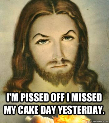 I'm pissed off I missed my cake day yesterday.   - I'm pissed off I missed my cake day yesterday.    Badass Jesus