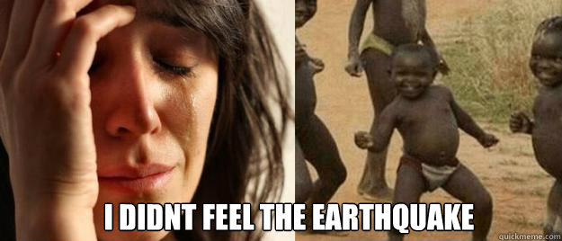  I didnt feel the earthquake  First World Problems  Third World Success