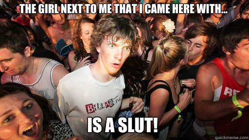 The girl next to me that i came here with... is a slut!   Sudden Clarity Clarence