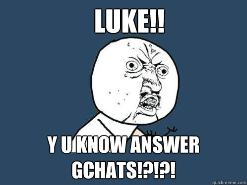 LUKE!! y u know answer gchats!?!?!  Y U No
