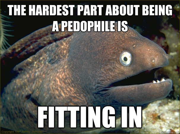 The hardest part about being a pedophile is fitting in - The hardest part about being a pedophile is fitting in  Bad Joke Eel
