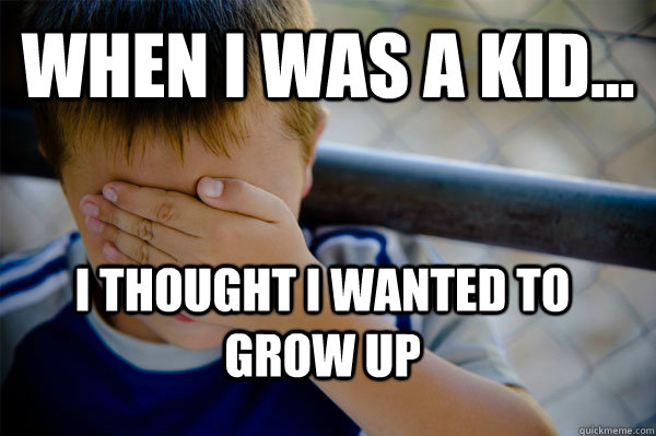 WHEN I WAS A KID... I THOUGHT I WANTED TO GROW UP  Confession kid