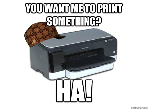 You want me to print something? HA!  Scumbag Printer