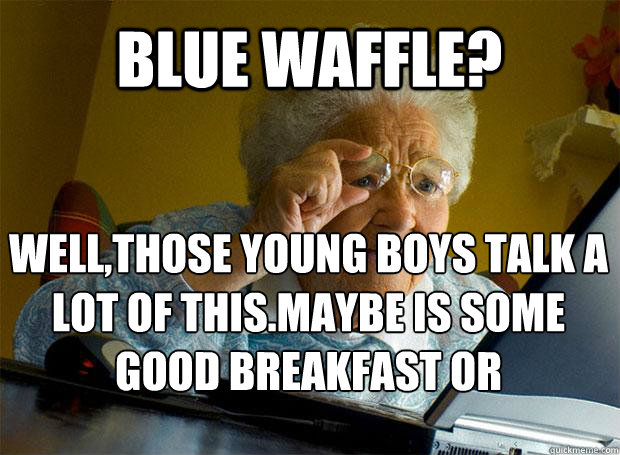 BLUE WAFFLE? WELL,THOSE YOUNG BOYS TALK A LOT OF THIS.MAYBE IS SOME GOOD BREAKFAST OR SOMETHING.    Grandma finds the Internet