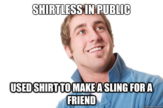 Shirtless in public used shirt to make a sling for a friend  Misunderstood D-Bag