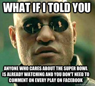 what if i told you Anyone who cares about the super bowl is already watching and you don't need to comment on every play on facebook  Matrix Morpheus