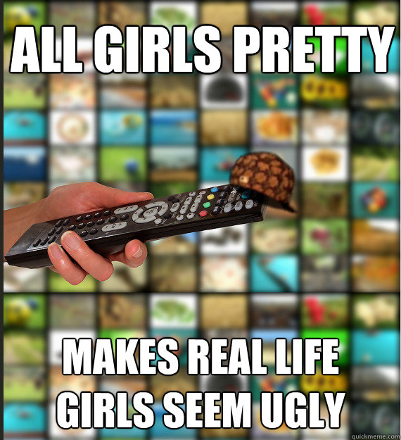 All girls pretty makes real life girls seem ugly  Scumbag Media