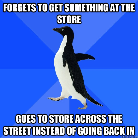 Forgets to get something at the store Goes to store across the street instead of going back in - Forgets to get something at the store Goes to store across the street instead of going back in  Socially Awkward Penguin