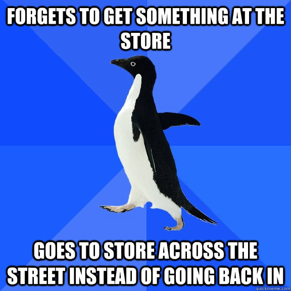 Forgets to get something at the store Goes to store across the street instead of going back in  Socially Awkward Penguin