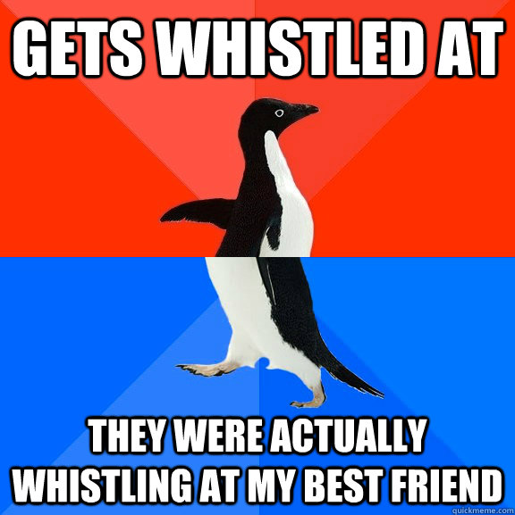 Gets Whistled at they were actually whistling at my best friend  Socially Awesome Awkward Penguin