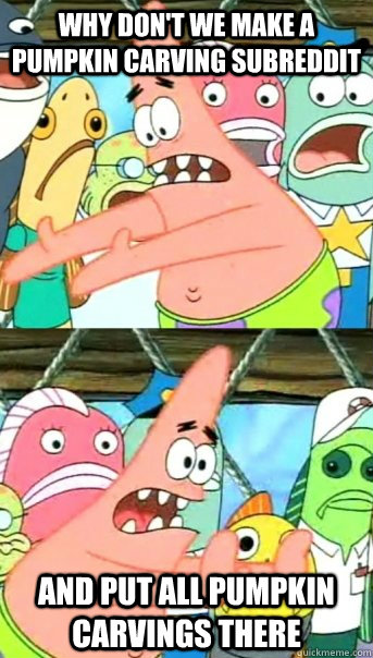 Why don't we make a pumpkin carving subreddit and put all pumpkin carvings there  Push it somewhere else Patrick