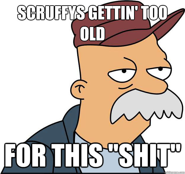 Scruffys gettin' too old For this 