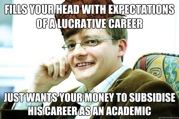 fills your head with expectations of a lucrative career just wants your money to subsidise his career as an academic  Scumbag Professor