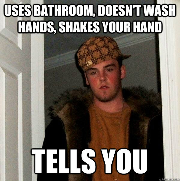 uses bathroom, doesn't wash hands, shakes your hand tells you  Scumbag Steve