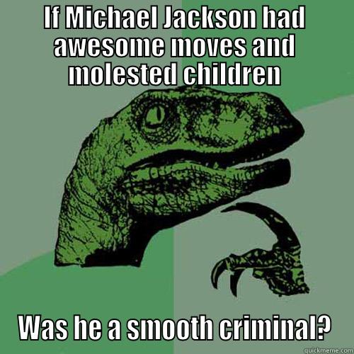IF MICHAEL JACKSON HAD AWESOME MOVES AND MOLESTED CHILDREN WAS HE A SMOOTH CRIMINAL? Philosoraptor